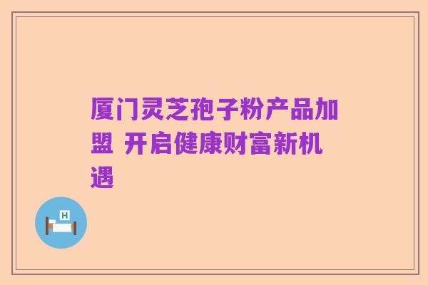 厦门灵芝孢子粉产品加盟 开启健康财富新机遇