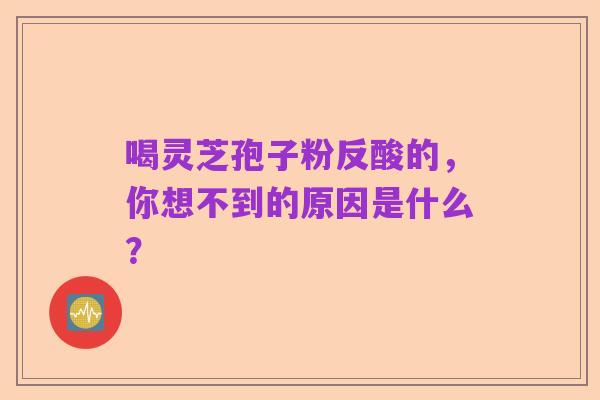 喝灵芝孢子粉反酸的,你想不到的原因是什么?