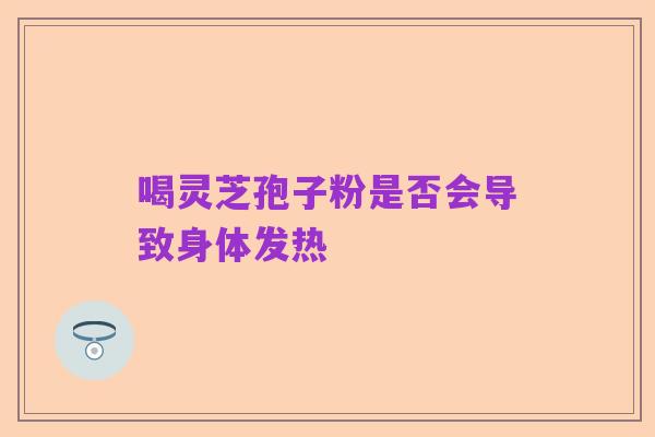 喝灵芝孢子粉是否会导致身体发热