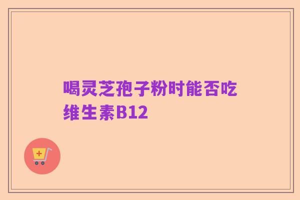 喝灵芝孢子粉时能否吃维生素B12