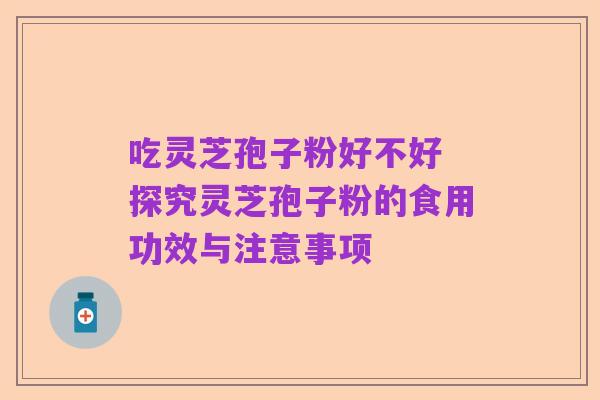 吃灵芝孢子粉好不好 探究灵芝孢子粉的食用功效与注意事项