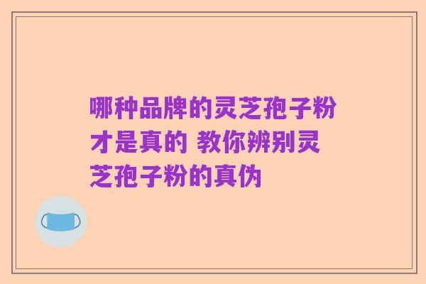 哪种品牌的灵芝孢子粉才是真的 教你辨别灵芝孢子粉的真伪