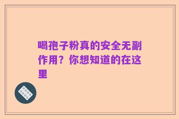 喝孢子粉真的安全无副作用?你想知道的在这里