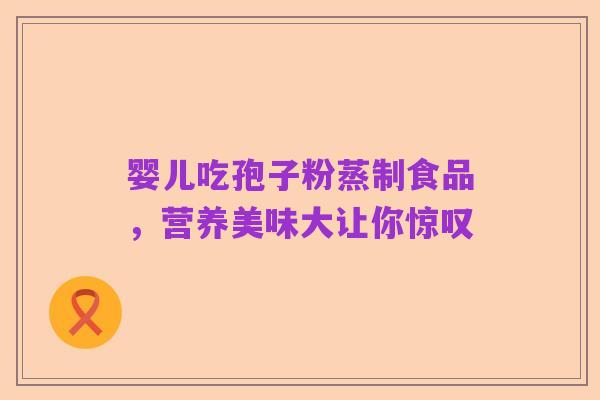 婴儿吃孢子粉蒸制食品，营养美味大让你惊叹