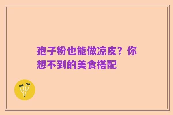 孢子粉也能做凉皮？你想不到的美食搭配