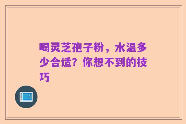 喝灵芝孢子粉,水温多少合适?你想不到的技巧