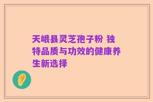 天峨县灵芝孢子粉 独特品质与功效的健康养生新选择