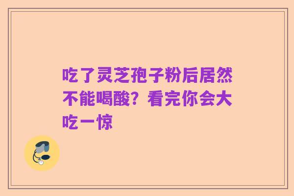 吃了灵芝孢子粉后居然不能喝酸？看完你会大吃一惊