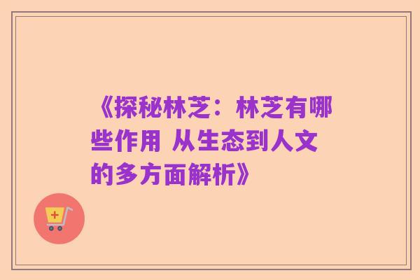 《探秘林芝:林芝有哪些作用 从生态到人文的多方面解析》