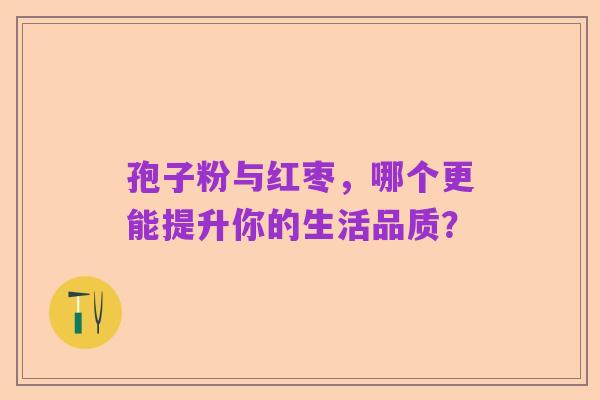 孢子粉与红枣,哪个更能提升你的生活品质?