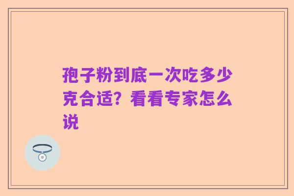孢子粉到底一次吃多少克合适?看看专家怎么说