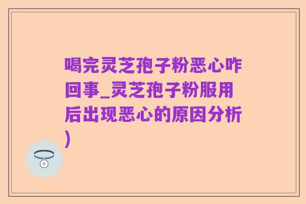 喝完灵芝孢子粉恶心咋回事_灵芝孢子粉服用后出现恶心的原因分析)