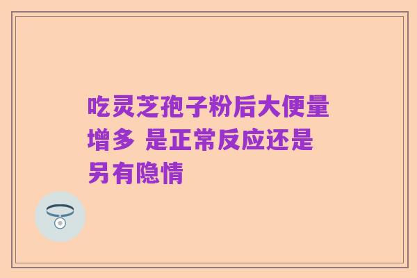 吃灵芝孢子粉后大便量增多 是正常反应还是另有隐情
