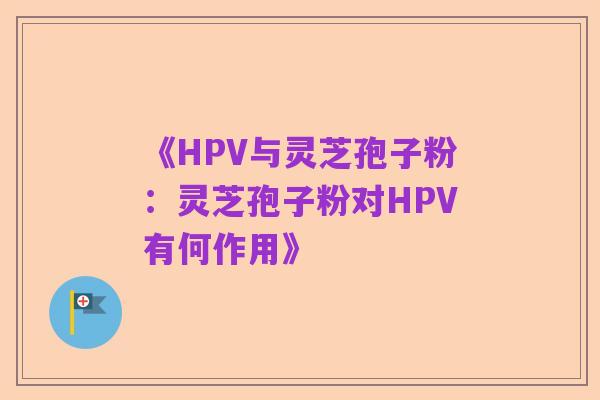 《HPV与灵芝孢子粉：灵芝孢子粉对HPV有何作用》