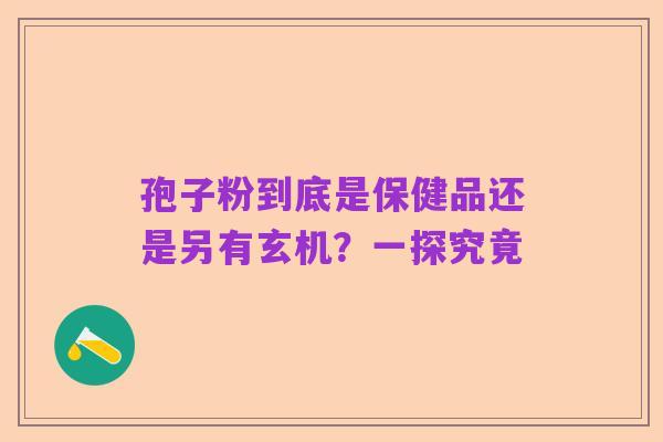 孢子粉到底是保健品还是另有玄机？一探究竟