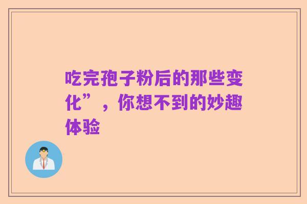 吃完孢子粉后的那些变化”,你想不到的妙趣体验