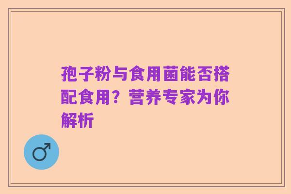 孢子粉与食用菌能否搭配食用?营养专家为你解析