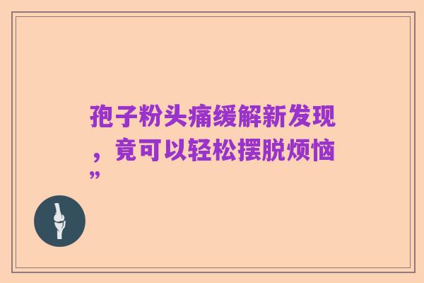 孢子粉头痛缓解新发现，竟可以轻松摆脱烦恼”