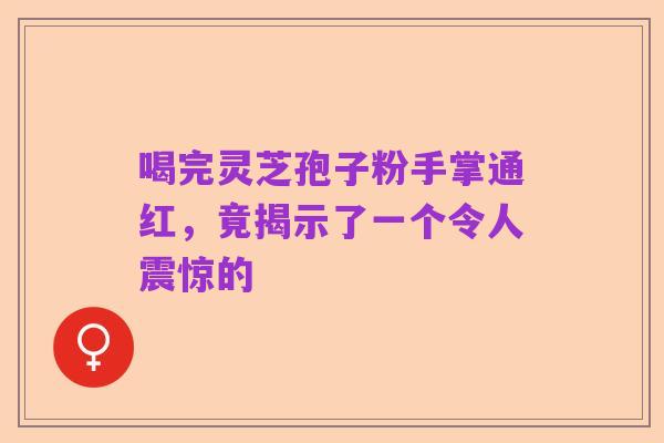 喝完灵芝孢子粉手掌通红,竟揭示了一个令人震惊的