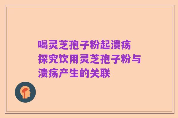 喝灵芝孢子粉起溃疡 探究饮用灵芝孢子粉与溃疡产生的关联