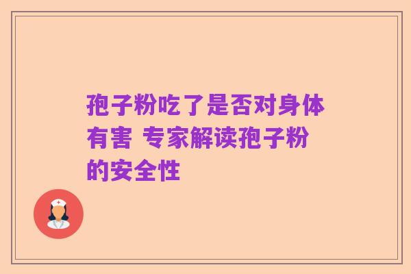 孢子粉吃了是否对身体有害 专家解读孢子粉的安全性