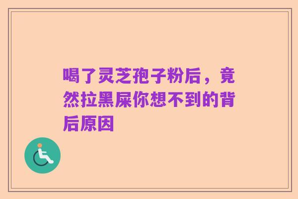 喝了灵芝孢子粉后,竟然拉黑屎你想不到的背后原因