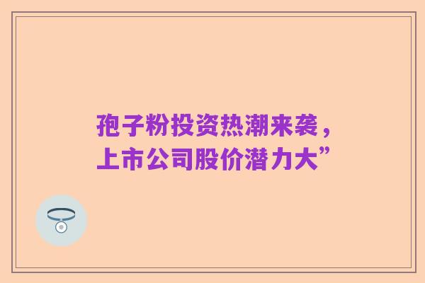 孢子粉投资热潮来袭，上市公司股价潜力大”