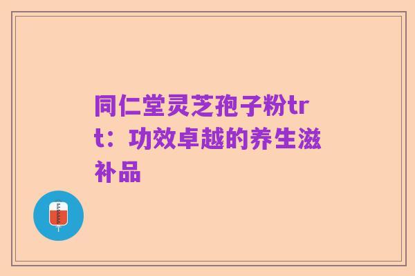 同仁堂灵芝孢子粉trt：功效卓越的养生滋补品