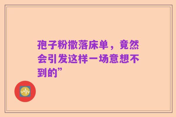 孢子粉撒落床单，竟然会引发这样一场意想不到的”