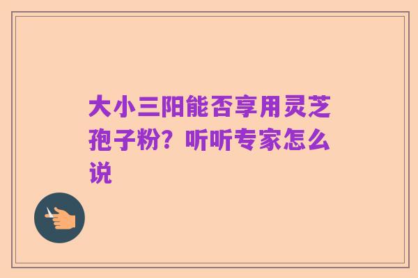大小三阳能否享用灵芝孢子粉?听听专家怎么说