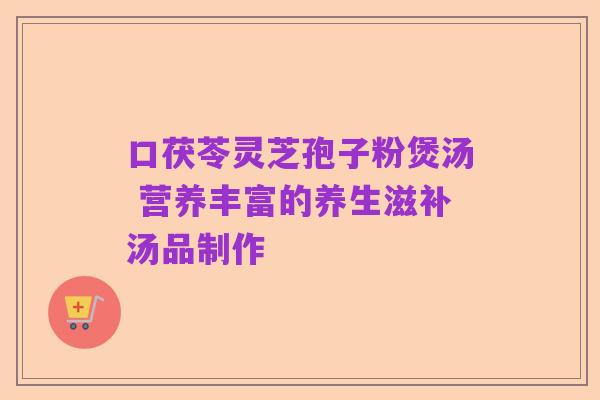 口茯苓灵芝孢子粉煲汤 营养丰富的养生滋补汤品制作
