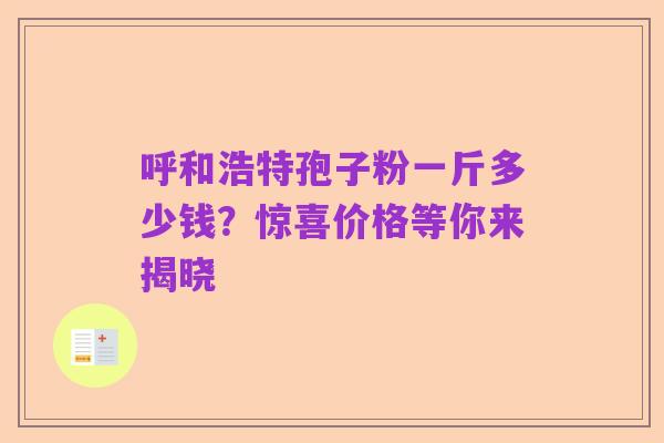 呼和浩特孢子粉一斤多少钱？惊喜价格等你来揭晓