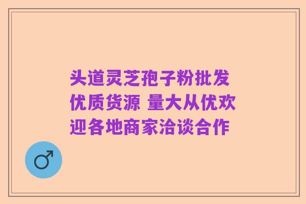 头道灵芝孢子粉批发 优质货源 量大从优欢迎各地商家洽谈合作