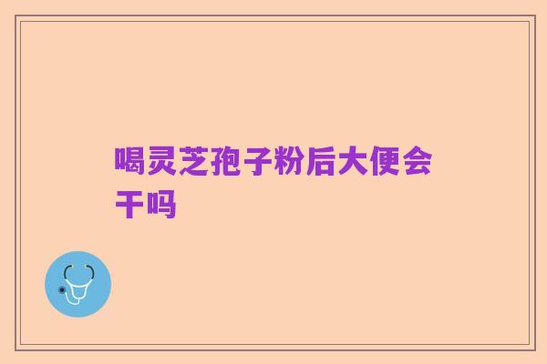 喝灵芝孢子粉后大便会干吗