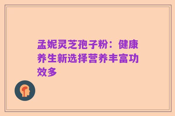孟妮灵芝孢子粉：健康养生新选择营养丰富功效多