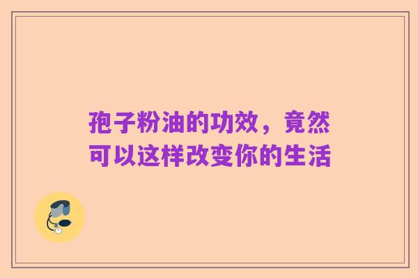孢子粉油的功效,竟然可以这样改变你的生活