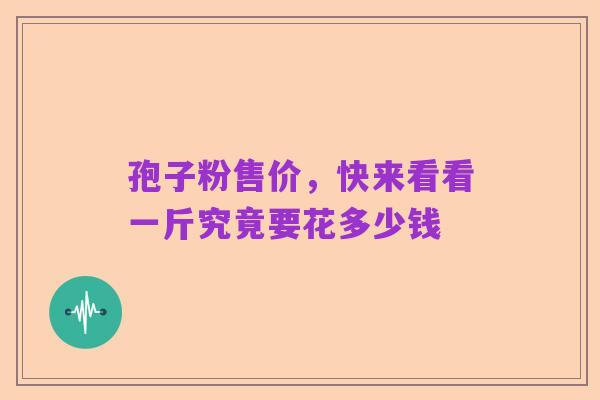 孢子粉售价,快来看看一斤究竟要花多少钱
