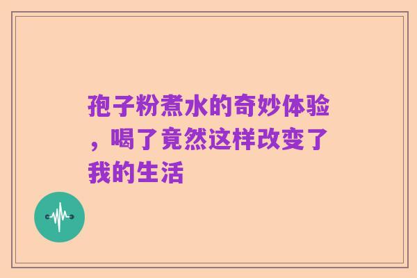 孢子粉煮水的奇妙体验，喝了竟然这样改变了我的生活
