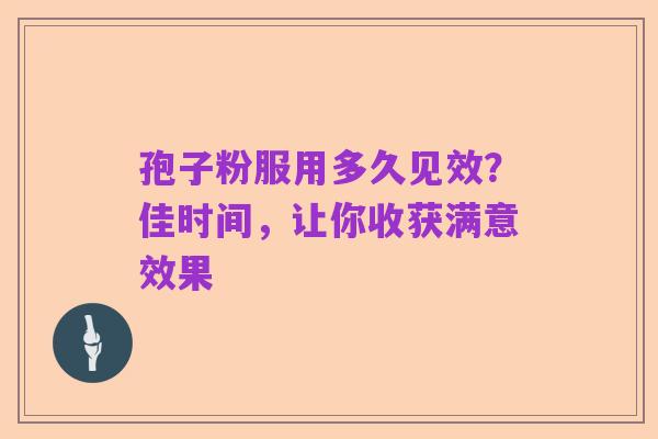孢子粉服用多久见效?佳时间,让你收获满意效果