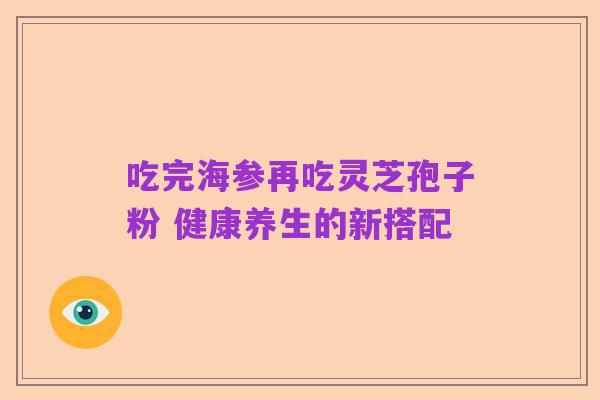 吃完海参再吃灵芝孢子粉 健康养生的新搭配