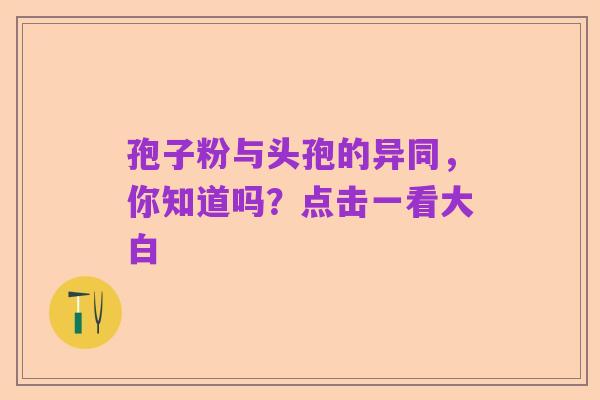 孢子粉与头孢的异同，你知道吗？点击一看大白