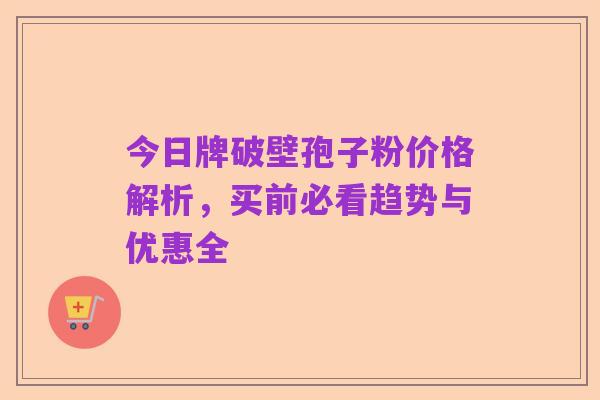 今日牌破壁孢子粉价格解析，买前必看趋势与优惠全