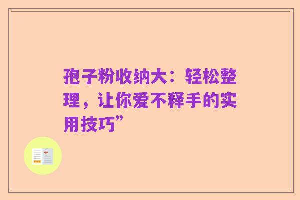 孢子粉收纳大:轻松整理,让你爱不释手的实用技巧”