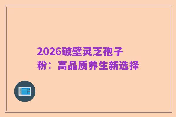 2026破壁灵芝孢子粉：高品质养生新选择