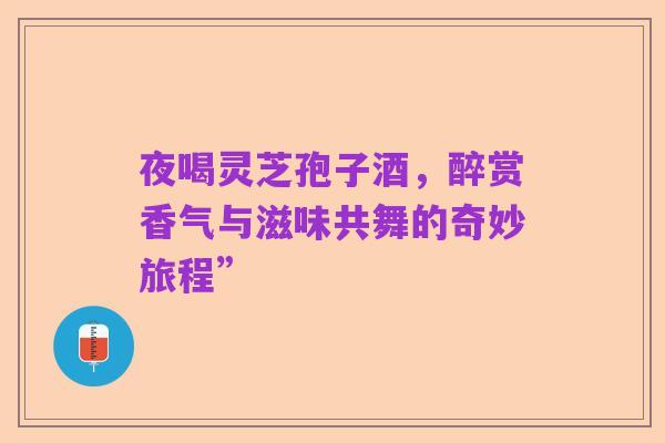 夜喝灵芝孢子酒,醉赏香气与滋味共舞的奇妙旅程”