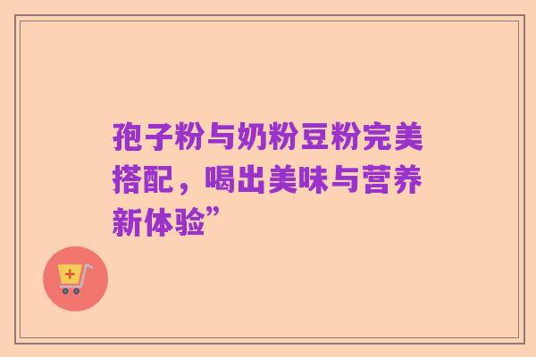 孢子粉与奶粉豆粉完美搭配,喝出美味与营养新体验”