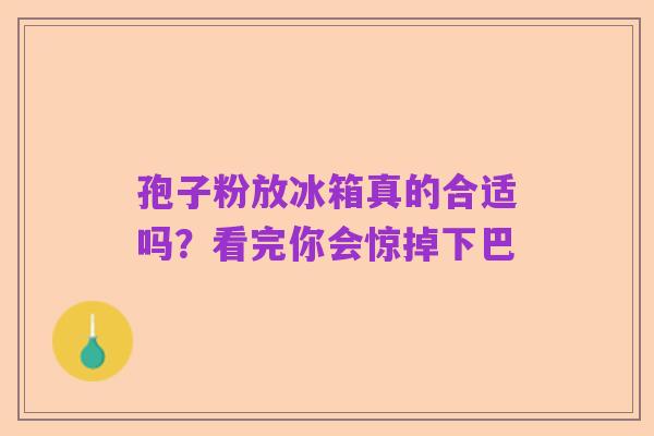 孢子粉放冰箱真的合适吗?看完你会惊掉下巴
