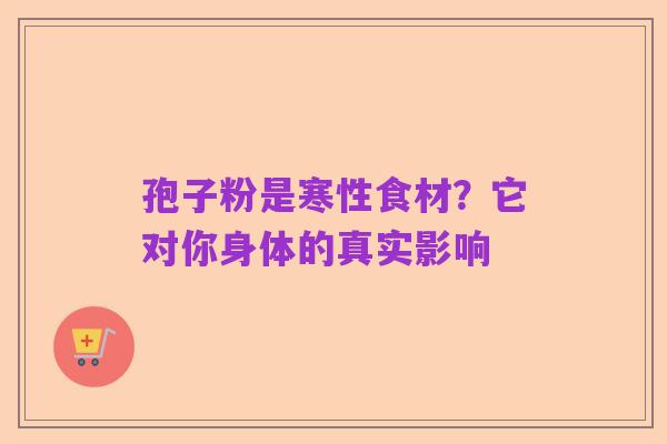 孢子粉是寒性食材?它对你身体的真实影响