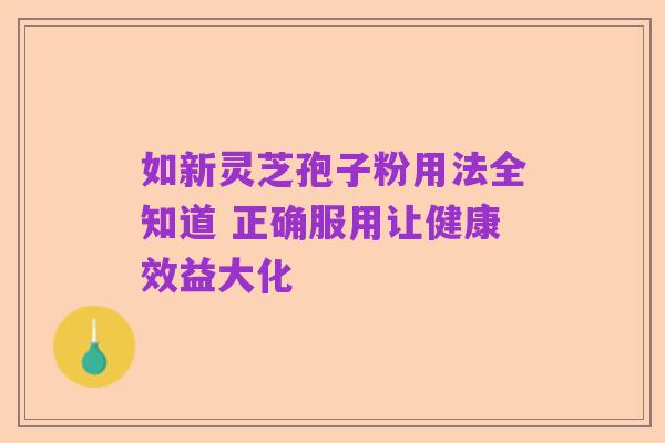 如新灵芝孢子粉用法全知道 正确服用让健康效益大化