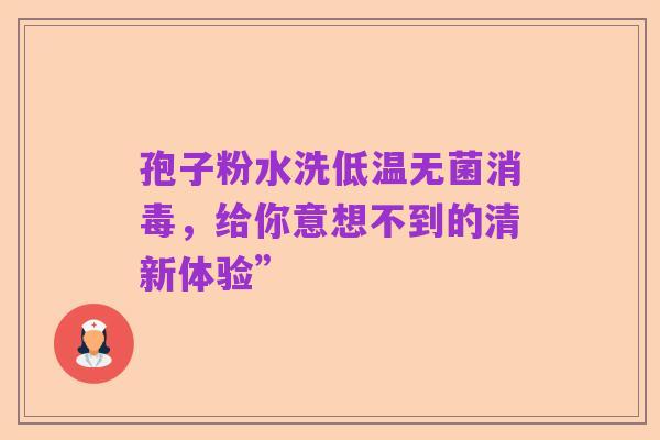 孢子粉水洗低温无菌消毒，给你意想不到的清新体验”